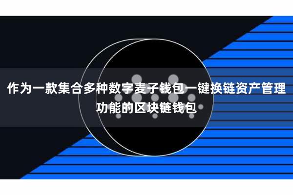 作为一款集合多种数字麦子钱包一键换链资产管理功能的区块链钱包