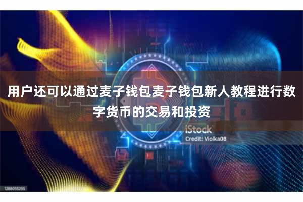 用户还可以通过麦子钱包麦子钱包新人教程进行数字货币的交易和投资