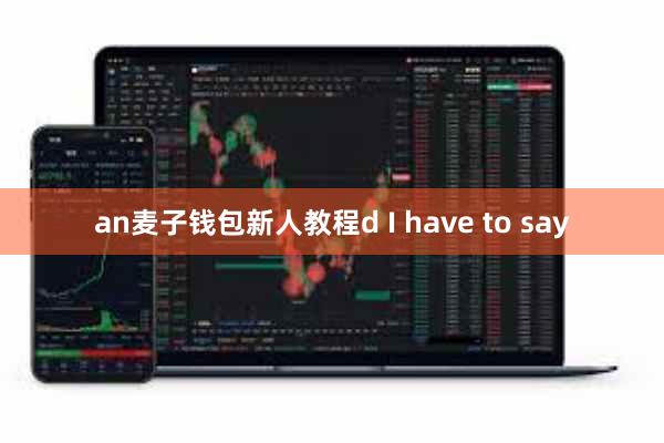 an麦子钱包新人教程d I have to say