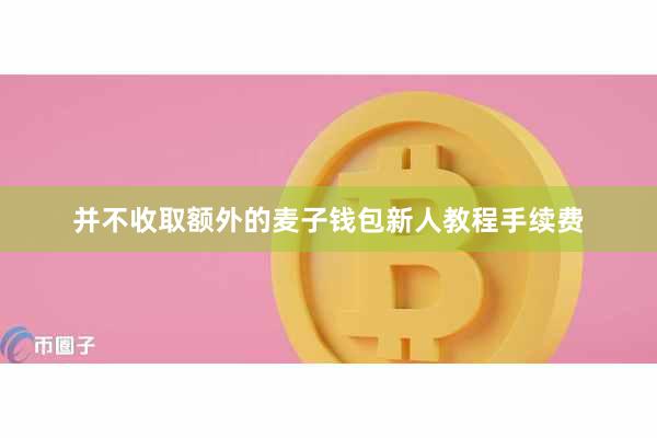 并不收取额外的麦子钱包新人教程手续费